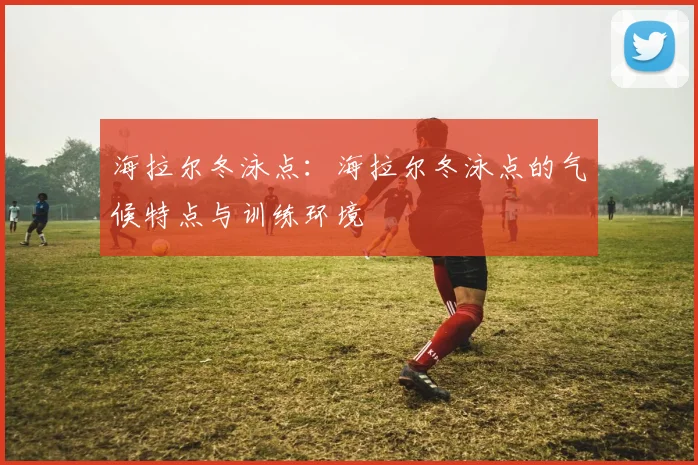 海拉尔冬泳点：海拉尔冬泳点的气候特点与训练环境