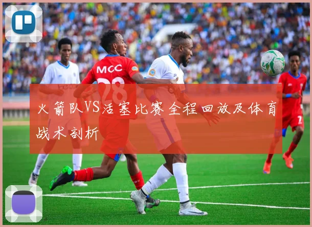 火箭队VS活塞比赛全程回放及体育战术剖析