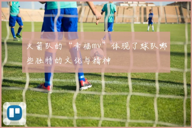 火箭队的“幸福mv”体现了球队哪些独特的文化与精神