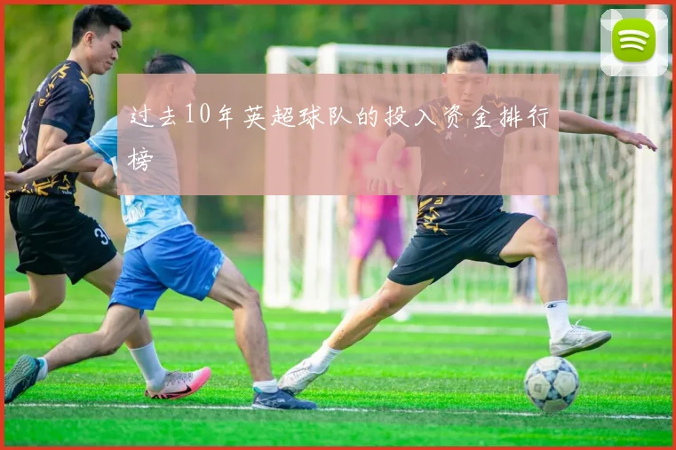 过去10年英超球队的投入资金排行榜
