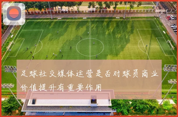 足球社交媒体运营是否对球员商业价值提升有重要作用