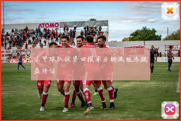 法甲球队投资回报率分析及经济效益评估