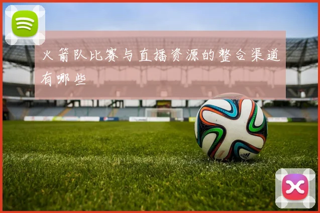 火箭队比赛与直播资源的整合渠道有哪些