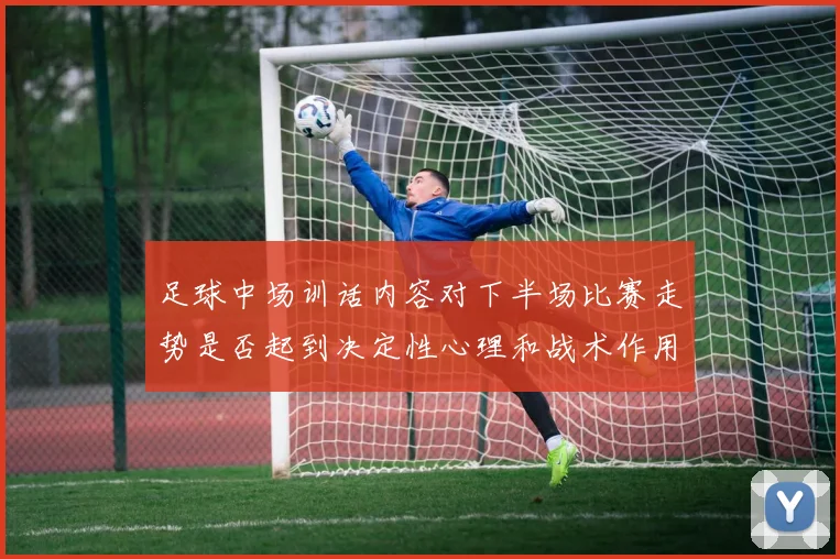 足球中场训话内容对下半场比赛走势是否起到决定性心理和战术作用