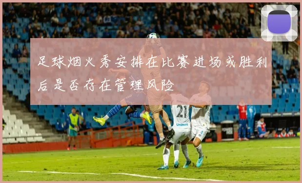 足球烟火秀安排在比赛进场或胜利后是否存在管理风险