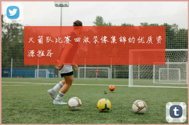 火箭队比赛回放录像集锦的优质资源推荐