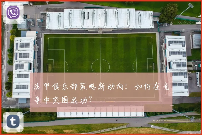 法甲俱乐部策略新动向：如何在竞争中突围成功？