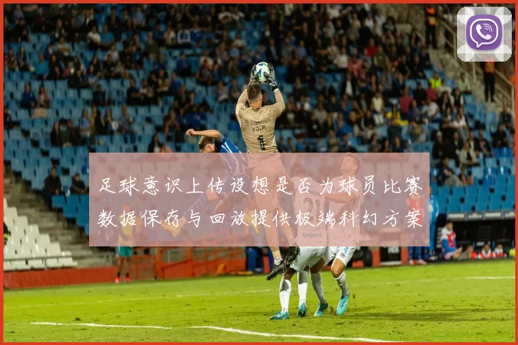 足球意识上传设想是否为球员比赛数据保存与回放提供极端科幻方案