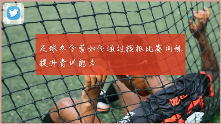 足球冬令营如何通过模拟比赛训练提升青训能力