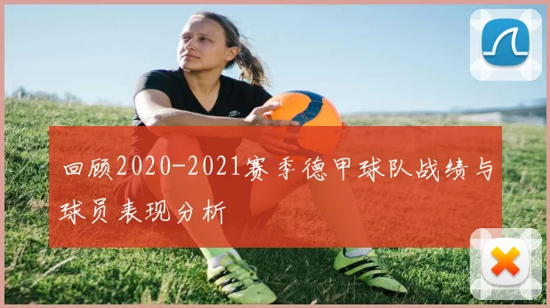 回顾2020-2021赛季德甲球队战绩与球员表现分析