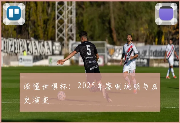 读懂世俱杯：2025年赛制说明与历史演变