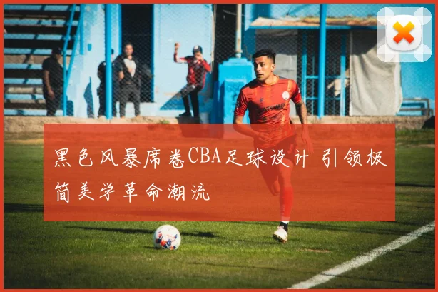 黑色风暴席卷CBA足球设计 引领极简美学革命潮流