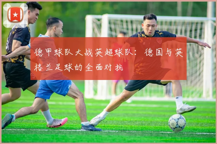 德甲球队大战英超球队：德国与英格兰足球的全面对抗